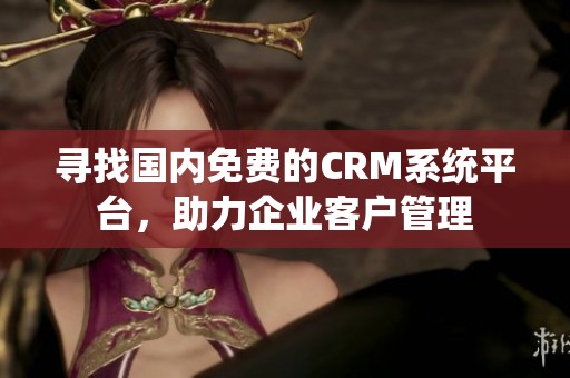 寻找国内免费的CRM系统平台，助力企业客户管理