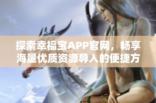 探索幸福宝APP官网，畅享海量优质资源导入的便捷方法