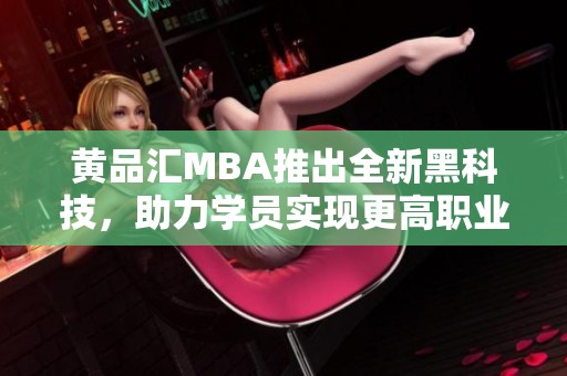 黄品汇MBA推出全新黑科技，助力学员实现更高职业目标