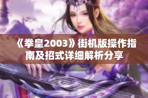 《拳皇2003》街机版操作指南及招式详细解析分享