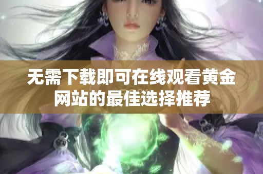 无需下载即可在线观看黄金网站的最佳选择推荐