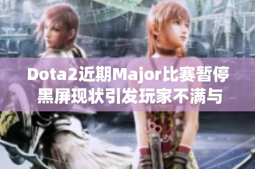 Dota2近期Major比赛暂停 黑屏现状引发玩家不满与恐慌