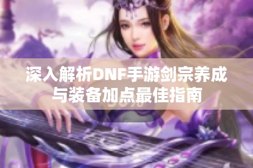 深入解析DNF手游剑宗养成与装备加点最佳指南