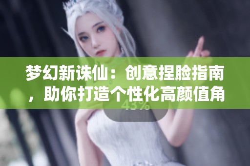 梦幻新诛仙：创意捏脸指南，助你打造个性化高颜值角色