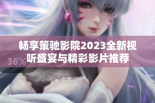 畅享策驰影院2023全新视听盛宴与精彩影片推荐