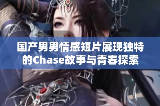 国产男男情感短片展现独特的Chase故事与青春探索