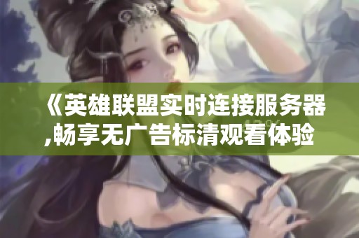 《英雄联盟实时连接服务器,畅享无广告标清观看体验》