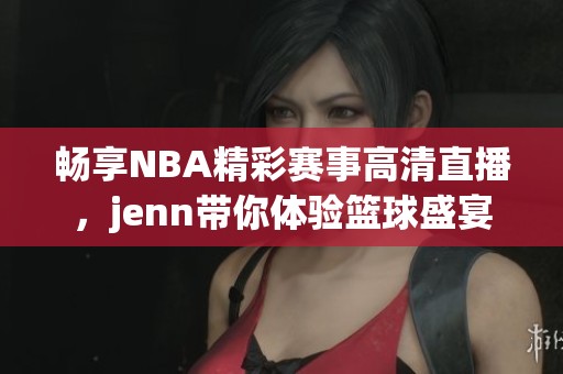 畅享NBA精彩赛事高清直播，jenn带你体验篮球盛宴