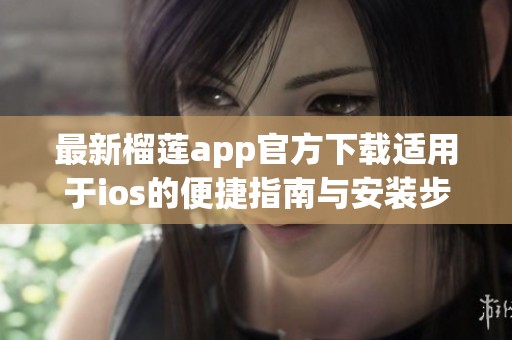 最新榴莲app官方下载适用于ios的便捷指南与安装步骤