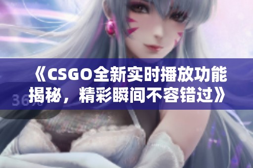 《CSGO全新实时播放功能揭秘，精彩瞬间不容错过》