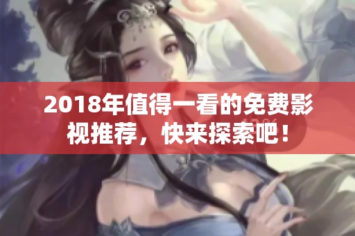 2018年值得一看的免费影视推荐，快来探索吧！