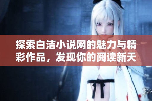 探索白洁小说网的魅力与精彩作品，发现你的阅读新天地