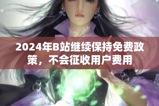 2024年B站继续保持免费政策，不会征收用户费用