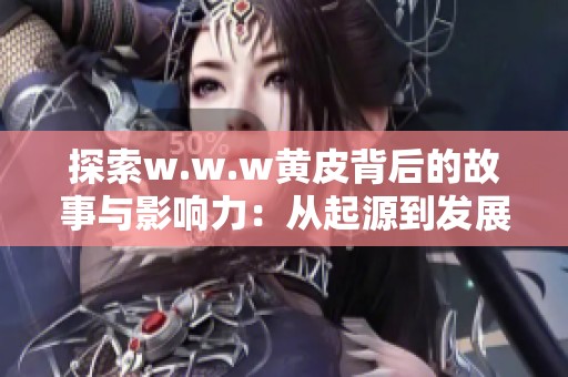 探索w.w.w黄皮背后的故事与影响力：从起源到发展历程