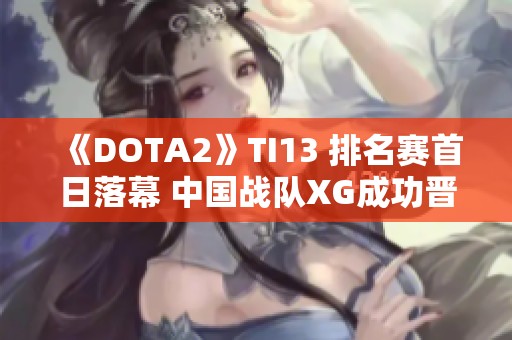 《DOTA2》TI13 排名赛首日落幕 中国战队XG成功晋级胜者组