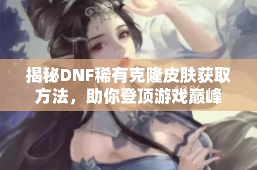 揭秘DNF稀有克隆皮肤获取方法，助你登顶游戏巅峰