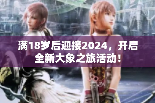 满18岁后迎接2024，开启全新大象之旅活动！