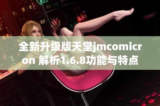 全新升级版天堂jmcomicron 解析1.6.8功能与特点