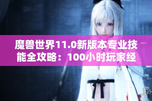 魔兽世界11.0新版本专业技能全攻略：100小时玩家经验分享