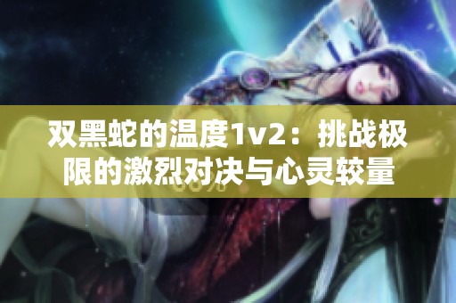 双黑蛇的温度1v2：挑战极限的激烈对决与心灵较量