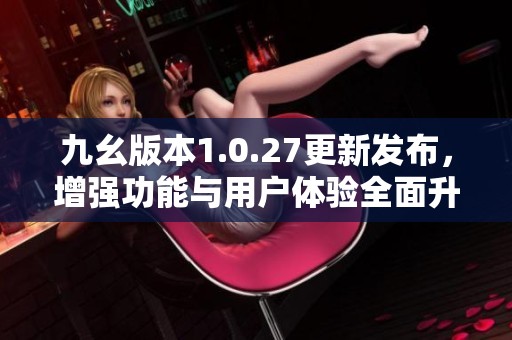 九幺版本1.0.27更新发布，增强功能与用户体验全面升级