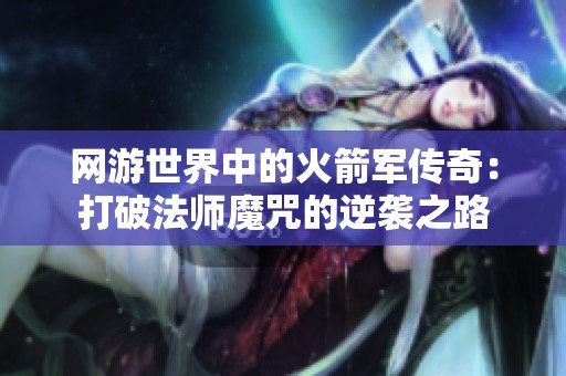 网游世界中的火箭军传奇：打破法师魔咒的逆袭之路