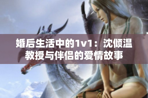 婚后生活中的1v1：沈倾温教授与伴侣的爱情故事