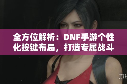 全方位解析：DNF手游个性化按键布局，打造专属战斗操作体验！