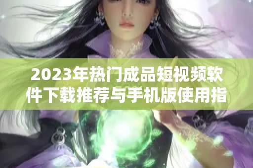 2023年热门成品短视频软件下载推荐与手机版使用指南