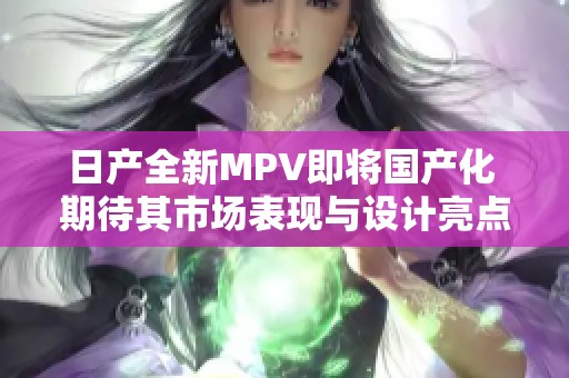 日产全新MPV即将国产化 期待其市场表现与设计亮点