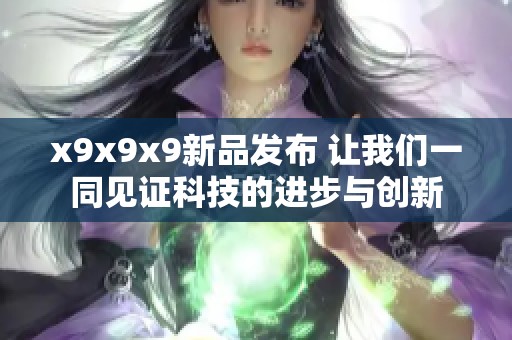 x9x9x9新品发布 让我们一同见证科技的进步与创新