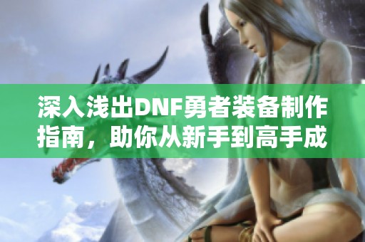 深入浅出DNF勇者装备制作指南，助你从新手到高手成长攻略