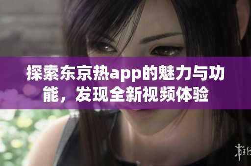 探索东京热app的魅力与功能，发现全新视频体验