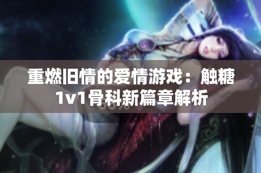 重燃旧情的爱情游戏：触糖1v1骨科新篇章解析