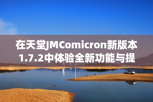 在天堂JMComicron新版本1.7.2中体验全新功能与提升