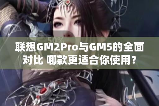 联想GM2Pro与GM5的全面对比 哪款更适合你使用？