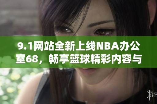 9.1网站全新上线NBA办公室68，畅享篮球精彩内容与服务