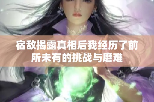 宿敌揭露真相后我经历了前所未有的挑战与磨难