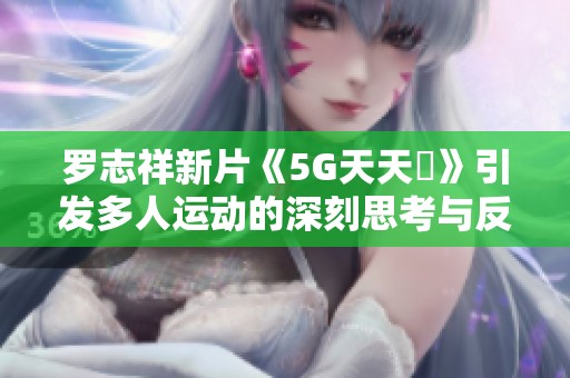 罗志祥新片《5G天天奭》引发多人运动的深刻思考与反思