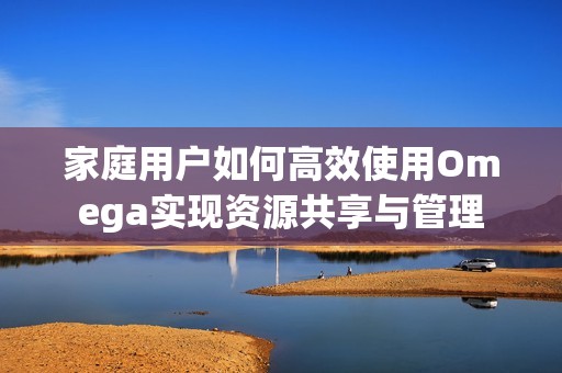 家庭用户如何高效使用Omega实现资源共享与管理