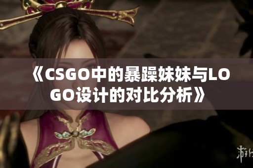 《CSGO中的暴躁妹妹与LOGO设计的对比分析》