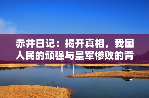 赤井日记：揭开真相，我国人民的顽强与皇军惨败的背后故事