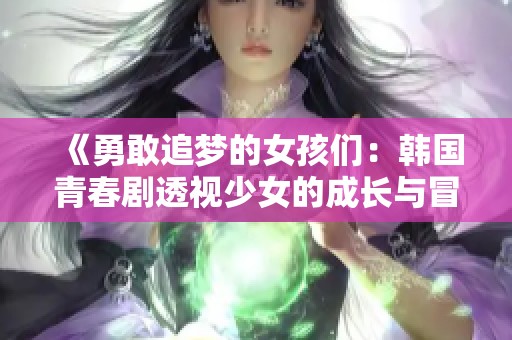 《勇敢追梦的女孩们：韩国青春剧透视少女的成长与冒险》