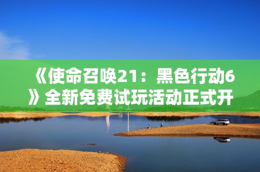 《使命召唤21：黑色行动6》全新免费试玩活动正式开启