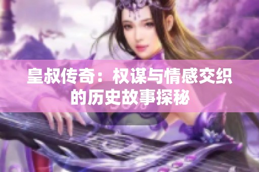 皇叔传奇：权谋与情感交织的历史故事探秘