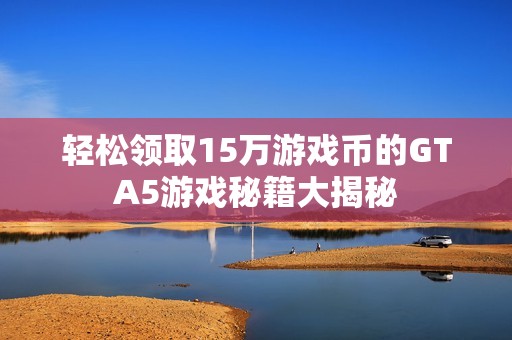 轻松领取15万游戏币的GTA5游戏秘籍大揭秘