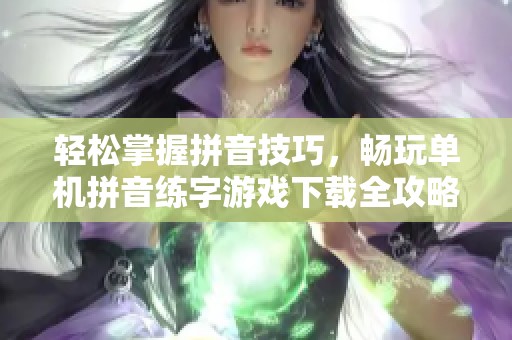 轻松掌握拼音技巧，畅玩单机拼音练字游戏下载全攻略