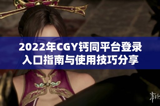 2022年CGY钙同平台登录入口指南与使用技巧分享