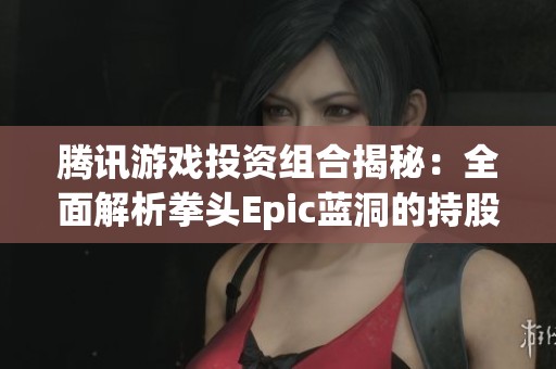 腾讯游戏投资组合揭秘：全面解析拳头Epic蓝洞的持股比例