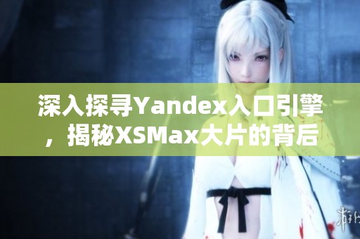 深入探寻Yandex入口引擎，揭秘XSMax大片的背后世界